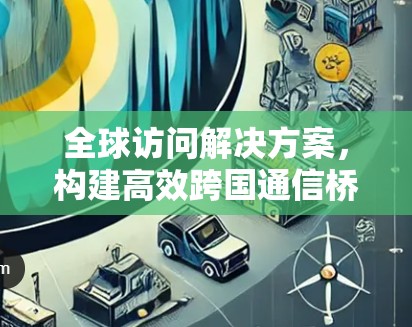 全球访问解决方案，构建高效跨国通信桥梁