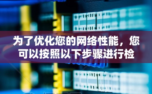 为了优化您的网络性能，您可以按照以下步骤进行检查和调整
