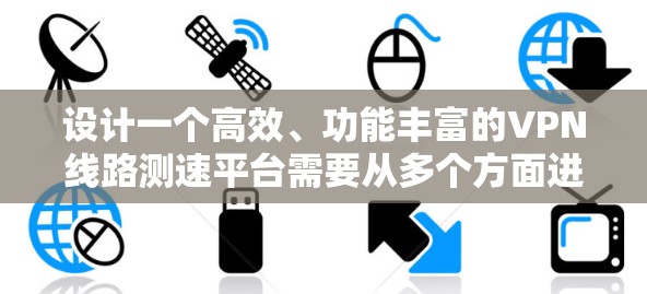 设计一个高效、功能丰富的VPN线路测速平台需要从多个方面进行综合考虑，确保平台能够满足用户的实际需求，同时具备良好的性能和可扩展性。以下是对该平台的详细设计方案