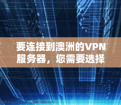 要连接到澳洲的VPN服务器，您需要选择一家提供澳洲服务器的VPN服务商，并按照他们的指引进行设置。以下是一些常见的步骤和建议