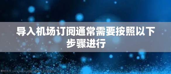 导入机场订阅通常需要按照以下步骤进行
