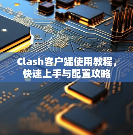 Clash客户端使用教程，快速上手与配置攻略