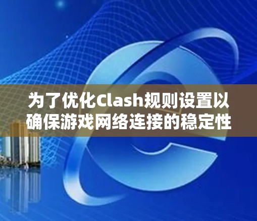 为了优化Clash规则设置以确保游戏网络连接的稳定性和性能，以下是一些详细的步骤和建议