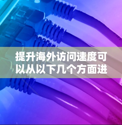 提升海外访问速度可以从以下几个方面进行优化