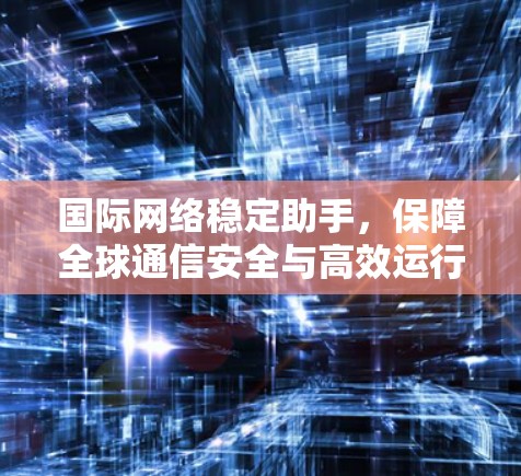 国际网络稳定助手，保障全球通信安全与高效运行
