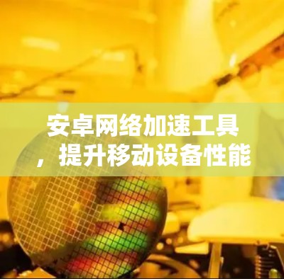 安卓网络加速工具，提升移动设备性能的秘密武器