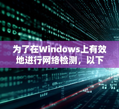 为了在Windows上有效地进行网络检测,以下是一个简明的步骤指南,帮助您选择和使用适合的工具 为了在Windows上有效地进行网络检测,以下是一个简明的步骤指南,帮助您选择和使用适合的工具