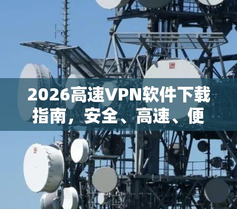 2026高速VPN软件下载指南，安全、高速、便捷