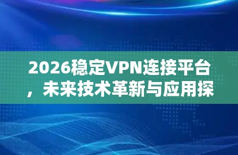 2026稳定VPN连接平台，未来技术革新与应用探索