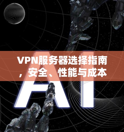 VPN服务器选择指南,安全、性能与成本权衡 VPN服务器选择指南,安全、性能与成本权衡