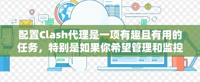 配置Clash代理是一项有趣且有用的任务,特别是如果你希望管理和监控网络流量。以下是一个分步的指南,帮助你顺利完成Clash代理的配置 配置Clash代理是一项有趣且有用的任务,特别是如果你希望管理和监控网络流量。以下是一个分步的指南,帮助你顺利完成Clash代理的配置