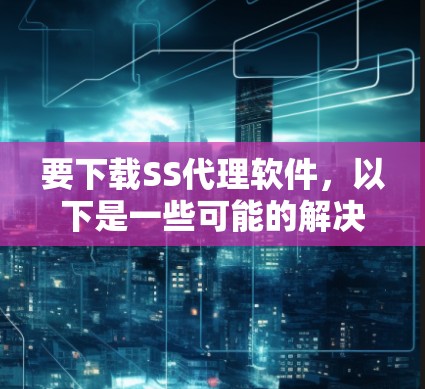 要下载SS代理软件，以下是一些可能的解决方案和步骤