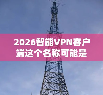 2026智能VPN客户端这个名称可能是某个特定产品的品牌或型号名称。如果你是在寻找一个特定的VPN客户端,建议提供更多的背景信息,以便更好地帮助你找到合适的解决方案 2026智能VPN客户端这个名称可能是某个特定产品的品牌或型号名称。如果你是在寻找一个特定的VPN客户端,建议提供更多的背景信息,以便更好地帮助你找到合适的解决方案