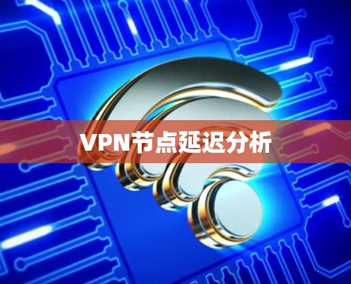 VPN节点延迟分析 VPN节点延迟分析