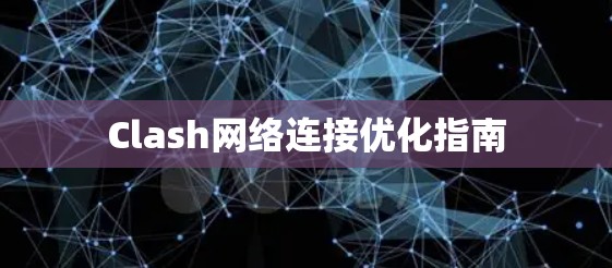 Clash网络连接优化指南 Clash网络连接优化指南