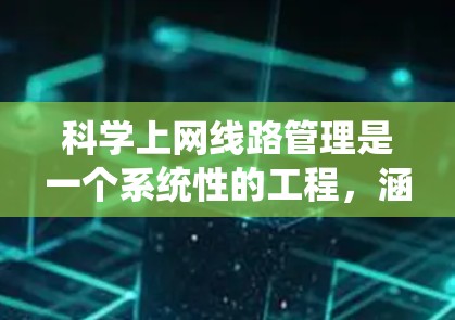 科学上网线路管理是一个系统性的工程，涵盖规划、设计、建设和运维多个环节，确保网络高效、安全地运作。以下是科学上网线路管理的详细步骤和总结