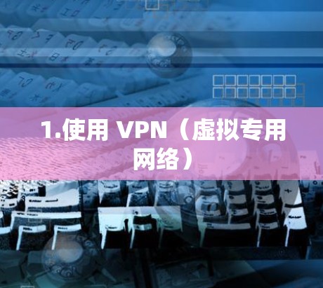1.使用 VPN（虚拟专用网络）