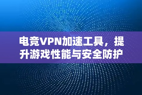 电竞VPN加速工具,提升游戏性能与安全防护 电竞VPN加速工具,提升游戏性能与安全防护