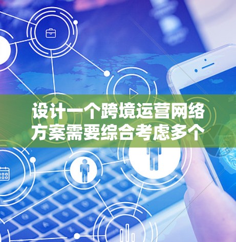 设计一个跨境运营网络方案需要综合考虑多个关键因素，以确保网络的高效性、稳定性和安全性。以下是一个结构化的解决方案