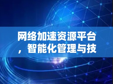 网络加速资源平台，智能化管理与技术创新