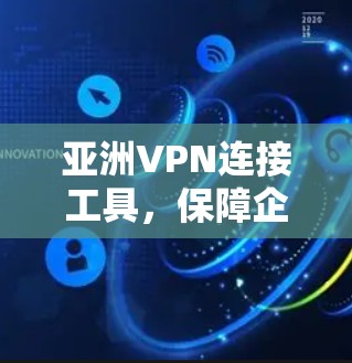 亚洲VPN连接工具,保障企业网络安全与数据隐私 亚洲VPN连接工具,保障企业网络安全与数据隐私