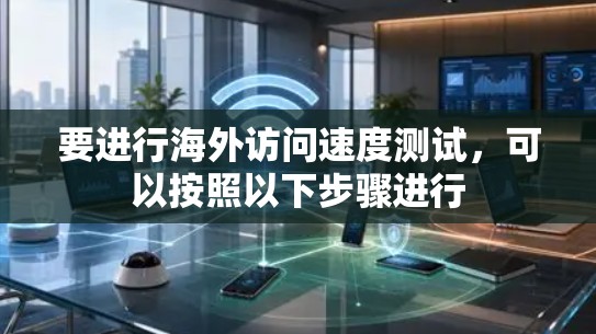 要进行海外访问速度测试,可以按照以下步骤进行 要进行海外访问速度测试,可以按照以下步骤进行