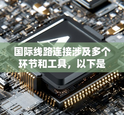 国际线路连接涉及多个环节和工具,以下是对这些工具和技术的总结 国际线路连接涉及多个环节和工具,以下是对这些工具和技术的总结