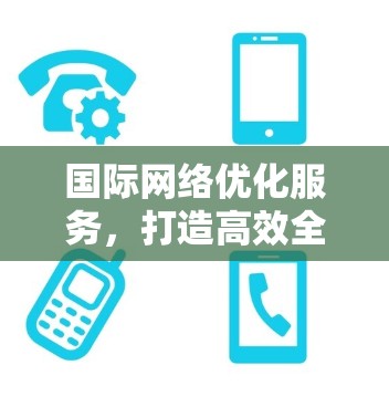 国际网络优化服务,打造高效全球通信架构 国际网络优化服务,打造高效全球通信架构