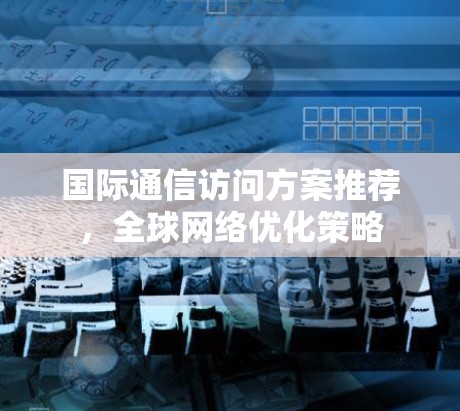 国际通信访问方案推荐，全球网络优化策略