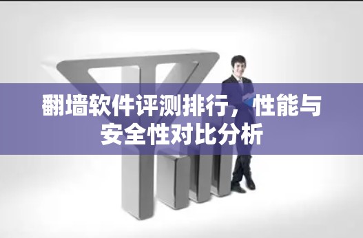 翻墙软件评测排行,性能与安全性对比分析 翻墙软件评测排行,性能与安全性对比分析