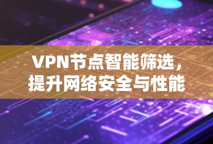 VPN节点智能筛选,提升网络安全与性能的关键技术 VPN节点智能筛选,提升网络安全与性能的关键技术