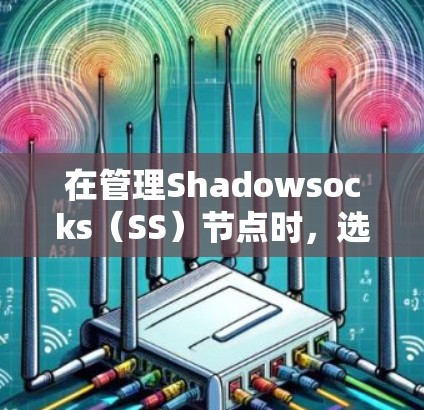 在管理Shadowsocks(SS)节点时,选择合适的软件可以显著提升效率。以下是对常见SS节点管理软件的分析和推荐 在管理Shadowsocks(SS)节点时,选择合适的软件可以显著提升效率。以下是对常见SS节点管理软件的分析和推荐