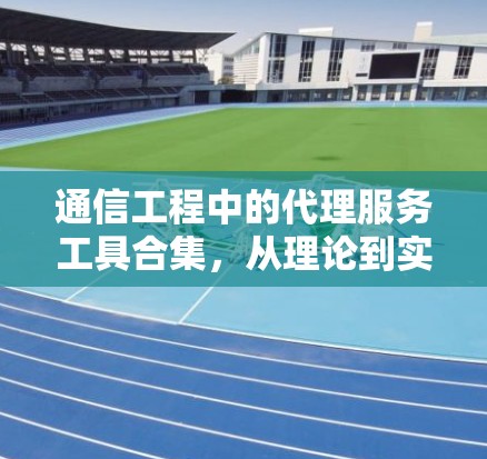 通信工程中的代理服务工具合集,从理论到实践 通信工程中的代理服务工具合集,从理论到实践