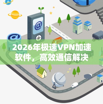 2026年极速VPN加速软件,高效通信解决方案 2026年极速VPN加速软件,高效通信解决方案