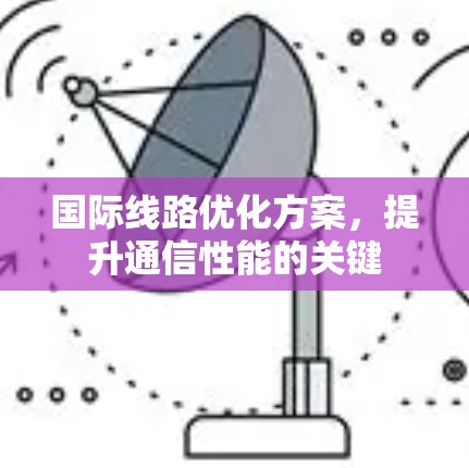 国际线路优化方案,提升通信性能的关键 国际线路优化方案,提升通信性能的关键