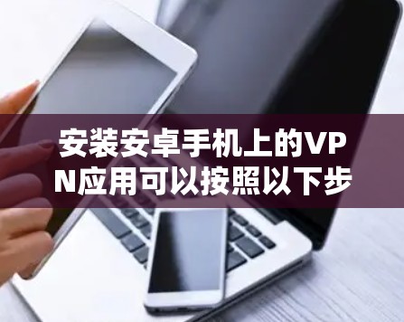安装安卓手机上的VPN应用可以按照以下步骤进行,确保过程顺利且安全 安装安卓手机上的VPN应用可以按照以下步骤进行,确保过程顺利且安全