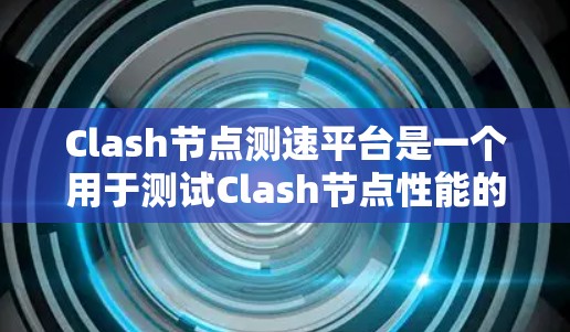 Clash节点测速平台是一个用于测试Clash节点性能的工具,旨在模拟实际网络环境,评估Clash在不同负载和条件下的表现。以下是对该平台的详细分析和总结 Clash节点测速平台是一个用于测试Clash节点性能的工具,旨在模拟实际网络环境,评估Clash在不同负载和条件下的表现。以下是对该平台的详细分析和总结
