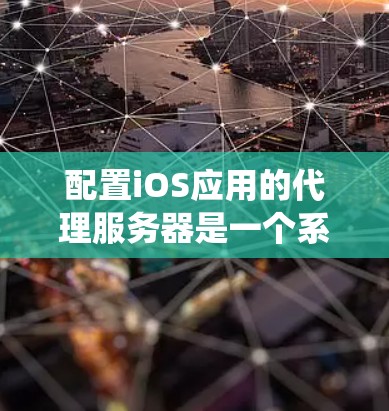 配置iOS应用的代理服务器是一个系统性工程，以下是分步骤的指南，帮助您顺利完成配置过程