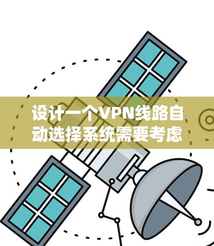 设计一个VPN线路自动选择系统需要考虑多个关键因素,以下是系统设计的总结 设计一个VPN线路自动选择系统需要考虑多个关键因素,以下是系统设计的总结