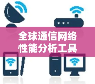 全球通信网络性能分析工具探析，技术与应用