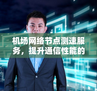 机场网络节点测速服务,提升通信性能的关键 机场网络节点测速服务,提升通信性能的关键