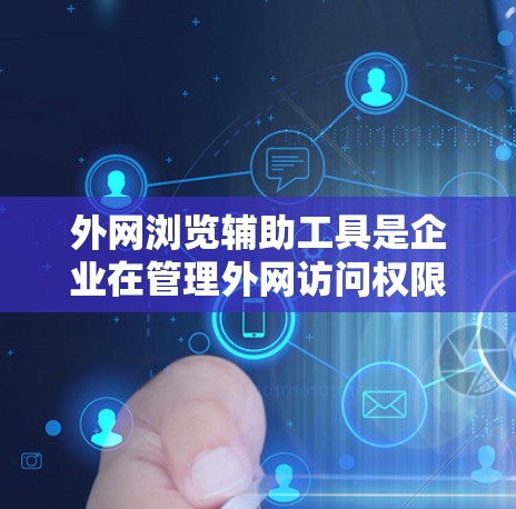 外网浏览辅助工具是企业在管理外网访问权限和保护数据安全方面的重要资源。这些工具帮助企业确保数据的安全性和合规性，满足法律法规的要求，同时提高工作效率。以下是对这些工具的详细分析和总结