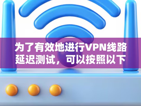 为了有效地进行VPN线路延迟测试，可以按照以下步骤和建议进行操作