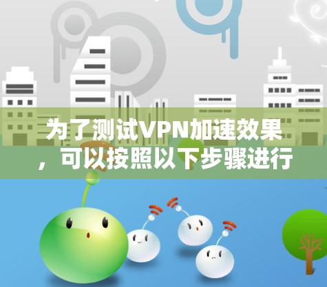 为了测试VPN加速效果,可以按照以下步骤进行 为了测试VPN加速效果,可以按照以下步骤进行