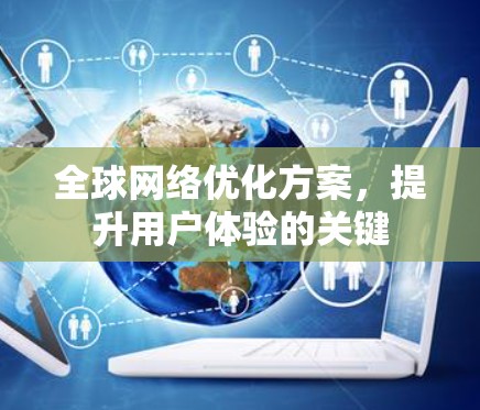 全球网络优化方案,提升用户体验的关键 全球网络优化方案,提升用户体验的关键