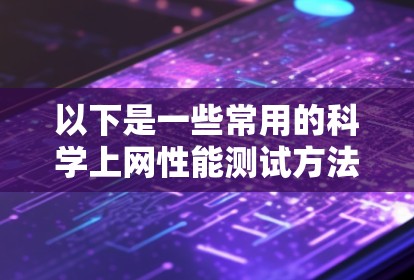 以下是一些常用的科学上网性能测试方法和工具 以下是一些常用的科学上网性能测试方法和工具