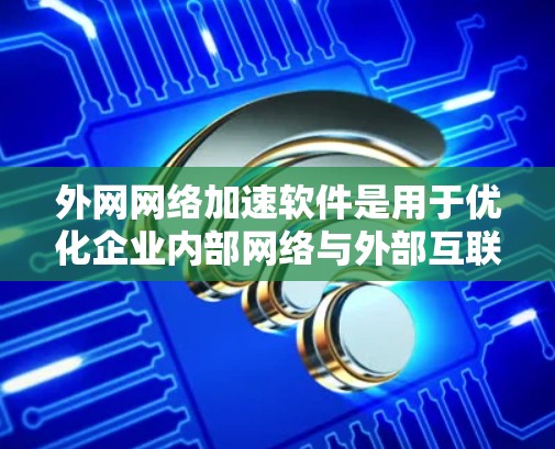 外网网络加速软件是用于优化企业内部网络与外部互联网之间数据传输效率的重要工具。以下是对外网网络加速软件的详细分析和总结