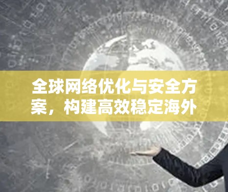 全球网络优化与安全方案,构建高效稳定海外通信环境 全球网络优化与安全方案,构建高效稳定海外通信环境
