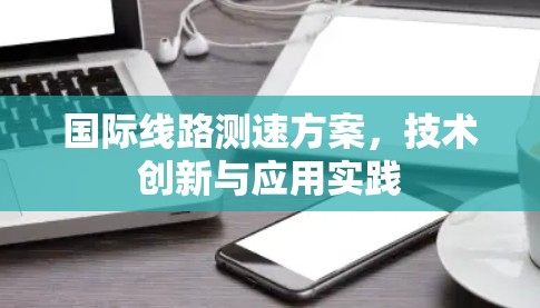国际线路测速方案,技术创新与应用实践 国际线路测速方案,技术创新与应用实践