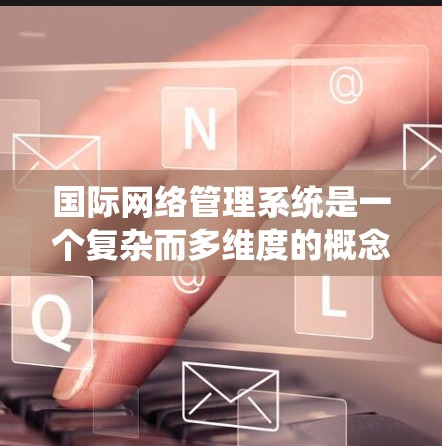 国际网络管理系统是一个复杂而多维度的概念，涉及技术、政策、法律和经济等多个方面。以下是对国际网络管理系统的系统性分析和总结